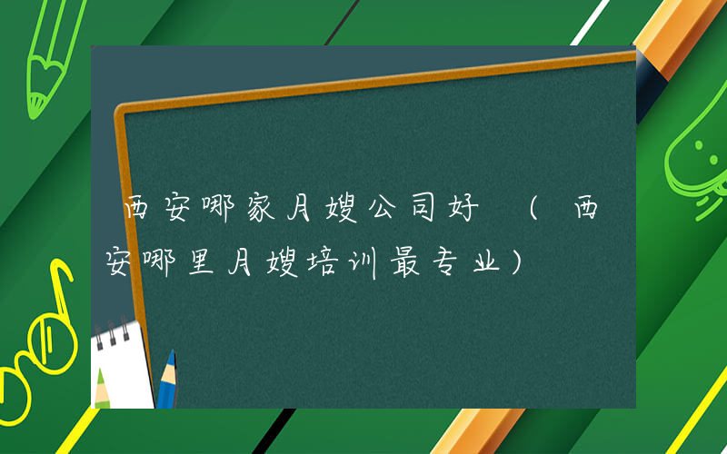 西安哪家月嫂公司好 (西安哪里月嫂培训最专业)